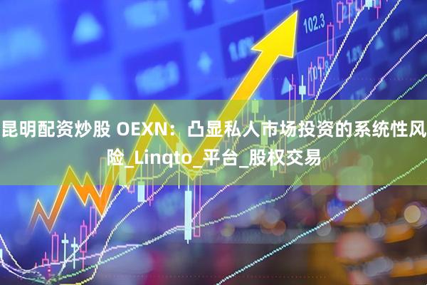 昆明配资炒股 OEXN：凸显私人市场投资的系统性风险_Linqto_平台_股权交易
