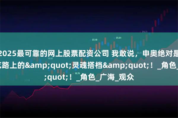 2025最可靠的网上股票配资公司 我敢说，申奥绝对是王传君演艺路上的&quot;灵魂搭档&quot;！_角色_广海_观众