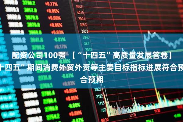 配资公司100强 【“十四五”高质量发展答卷】“十四五”期间消费外贸外资等主要目标指标进展符合预期