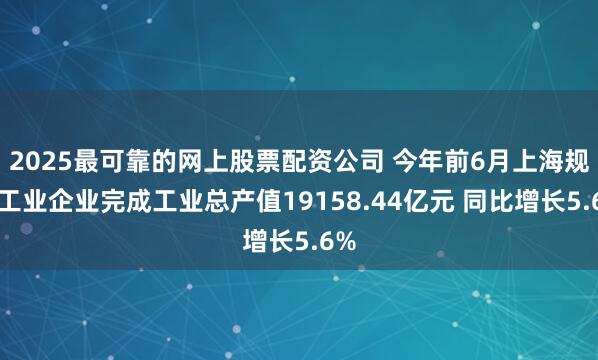 2025最可靠的网上股票配资公司 今年前6月上海规上工业企业完成工业总产值19158.44亿元 同比增长5.6%