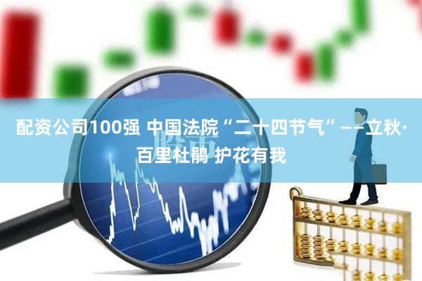 配资公司100强 中国法院“二十四节气”——立秋·百里杜鹃 护花有我