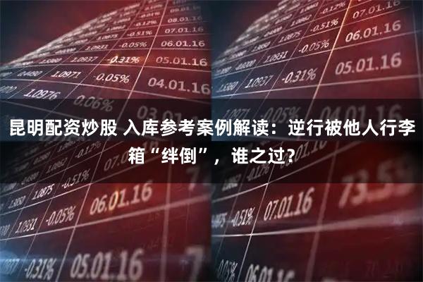 昆明配资炒股 入库参考案例解读：逆行被他人行李箱“绊倒”，谁之过？