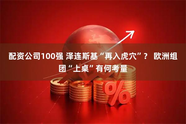 配资公司100强 泽连斯基“再入虎穴”？ 欧洲组团“上桌”有何考量