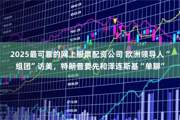 2025最可靠的网上股票配资公司 欧洲领导人“组团”访美，特朗普要先和泽连斯基“单聊”