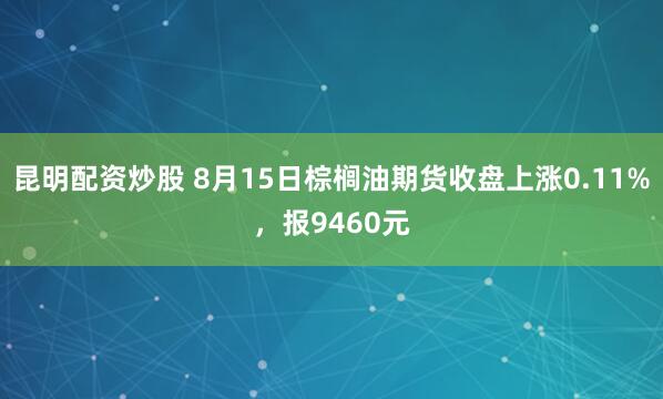 昆明配资炒股 8月15日棕榈油期货收盘上涨0.11%，报9460元