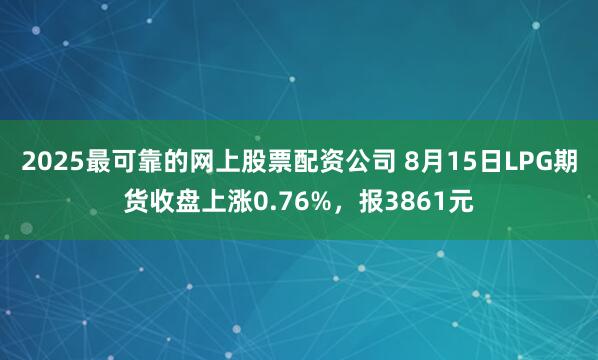 2025最可靠的网上股票配资公司 8月15日LPG期货收盘上涨0.76%，报3861元