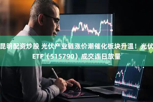 昆明配资炒股 光伏产业链涨价潮催化板块升温！光伏ETF（515790）成交连日放量