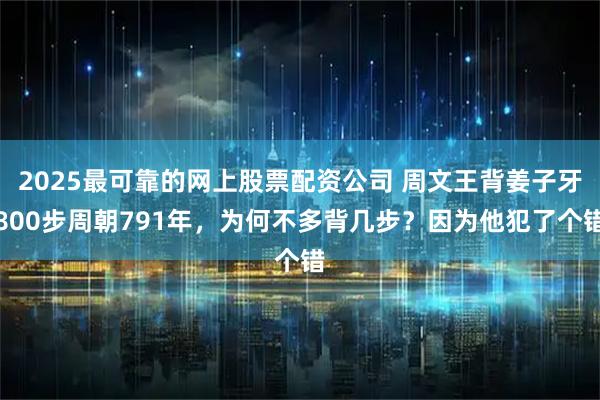 2025最可靠的网上股票配资公司 周文王背姜子牙800步周朝791年，为何不多背几步？因为他犯了个错