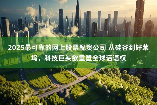 2025最可靠的网上股票配资公司 从硅谷到好莱坞，科技巨头欲重塑全球话语权