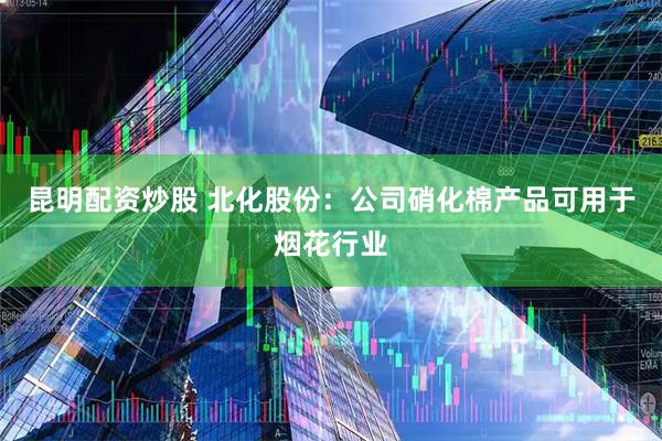 昆明配资炒股 北化股份：公司硝化棉产品可用于烟花行业