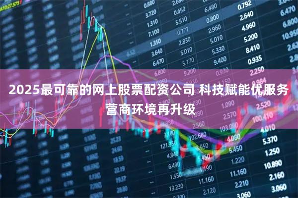 2025最可靠的网上股票配资公司 科技赋能优服务 营商环境再升级