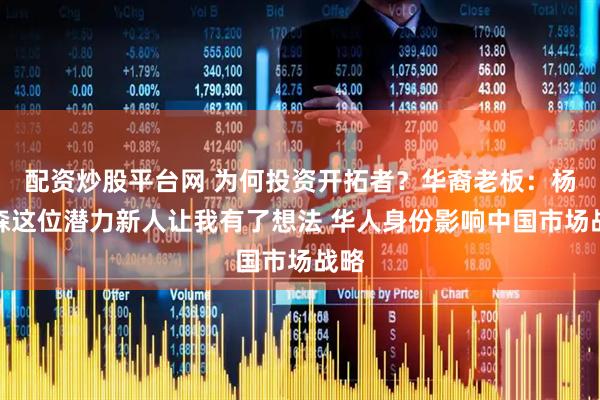 配资炒股平台网 为何投资开拓者？华裔老板：杨瀚森这位潜力新人让我有了想法 华人身份影响中国市场战略