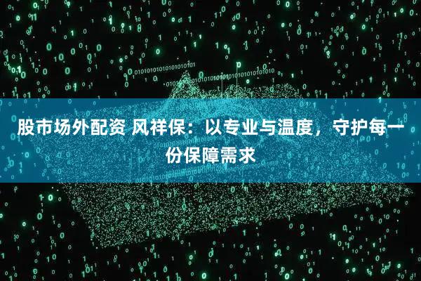 股市场外配资 风祥保：以专业与温度，守护每一份保障需求