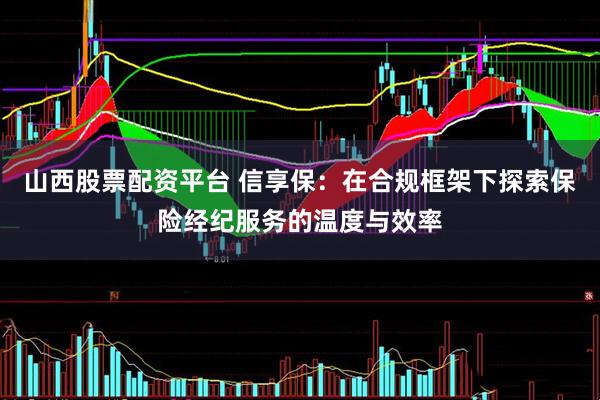 山西股票配资平台 信享保：在合规框架下探索保险经纪服务的温度与效率
