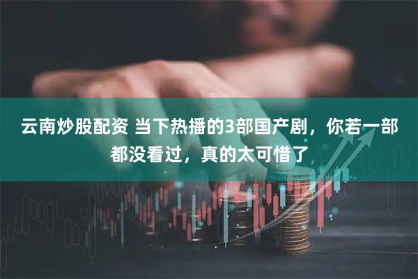 云南炒股配资 当下热播的3部国产剧，你若一部都没看过，真的太可惜了