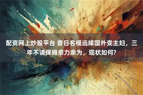 配资网上炒股平台 昔日名模远嫁国外变主妇，三年不请保姆亲力亲为，现状如何?