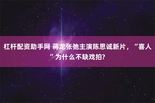 杠杆配资助手网 蒋龙张弛主演陈思诚新片，“喜人”为什么不缺戏拍?