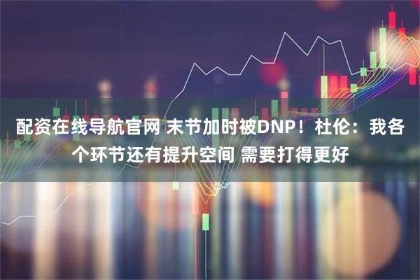 配资在线导航官网 末节加时被DNP！杜伦：我各个环节还有提升空间 需要打得更好