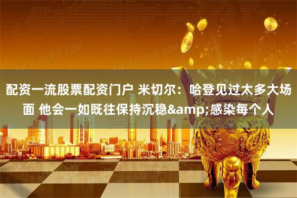 配资一流股票配资门户 米切尔：哈登见过太多大场面 他会一如既往保持沉稳&感染每个人
