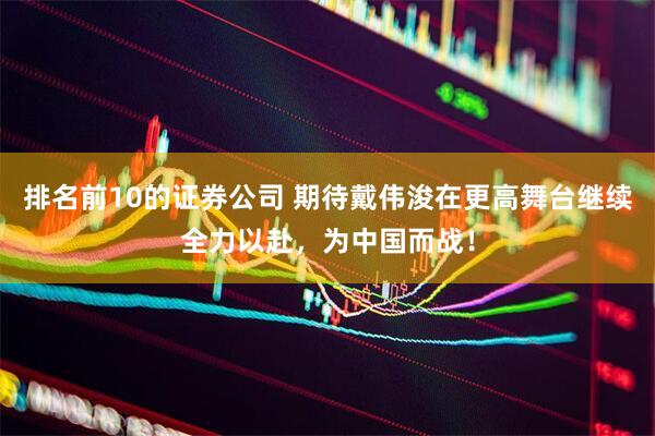 排名前10的证券公司 期待戴伟浚在更高舞台继续全力以赴，为中国而战！