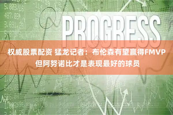 权威股票配资 猛龙记者：布伦森有望赢得FMVP 但阿努诺比才是表现最好的球员