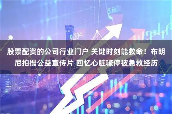 股票配资的公司行业门户 关键时刻能救命！布朗尼拍摄公益宣传片 回忆心脏骤停被急救经历