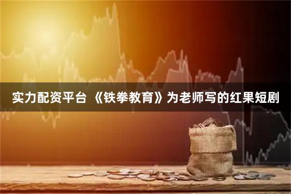 实力配资平台 《铁拳教育》为老师写的红果短剧