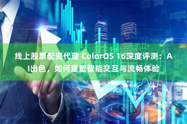 线上股票配资代理 ColorOS 16深度评测：AI出色，如何重塑智能交互与流畅体验