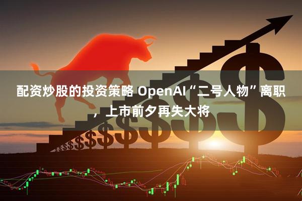 配资炒股的投资策略 OpenAI“二号人物”离职，上市前夕再失大将