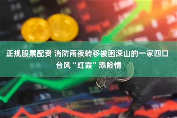 正规股票配资 消防雨夜转移被困深山的一家四口 台风“红霞”添险情