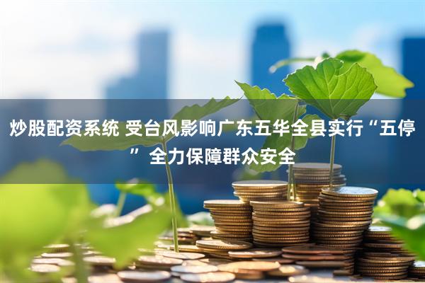 炒股配资系统 受台风影响广东五华全县实行“五停” 全力保障群众安全