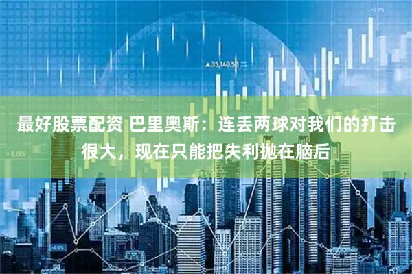 最好股票配资 巴里奥斯：连丢两球对我们的打击很大，现在只能把失利抛在脑后