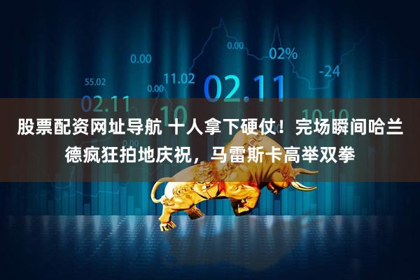 股票配资网址导航 十人拿下硬仗！完场瞬间哈兰德疯狂拍地庆祝，马雷斯卡高举双拳